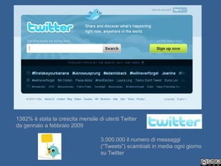1382% è stata la crescita mensile di utenti Twitter
da gennaio a febbraio 2009

                                   3.000.000 il numero di messaggi
                                   (“Tweets”) scambiati in media ogni giorno
                                   su Twitter
 
