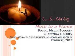 SOCIAL MEDIA BLOGGER
CHRISTINA E. CAREY
DISCUSSING THE INFLUENCES OF MEDIA ON SOCIETY
FEBRUARY, 2015
 