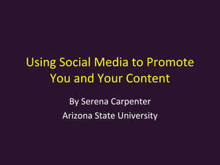 Using Social Media to Promote You and Your Content By Serena Carpenter Arizona State University 