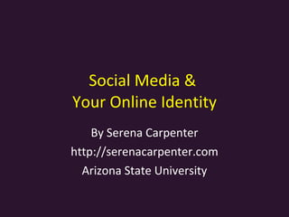 Social Media &  Your Online Identity By Serena Carpenter http://serenacarpenter.com Arizona State University 