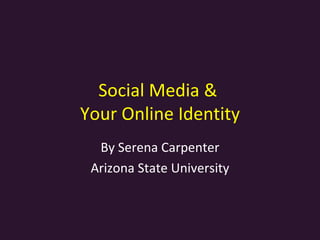 Social Media &  Your Online Identity By Serena Carpenter Arizona State University 