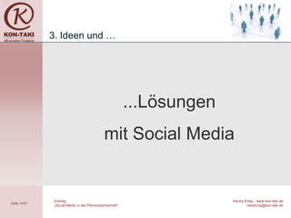 3. Ideen und …




                                                         ...Lösungen
                                             mit Social Media


              Vortrag                                                  Hanna Krieg - www.kon-taki.de
Seite 14/41
              „Social Media in der Personalwirtschaft“                        beratung@kon-taki.de
 