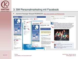 3. SM Personalmarketing mit Facebook
                   „Karriere-Fanpage“ Beispiel ROBINSON: https://www.facebook.com/RobinsonJobs




                  Vortrag                                                                  Hanna Krieg - www.kon-taki.de
Seite 23/41
                  „Social Media in der Personalwirtschaft“                                        beratung@kon-taki.de
 