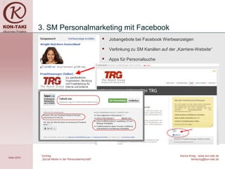 3. SM Personalmarketing mit Facebook
                                                            Jobangebote bei Facebook Werbeanzeigen

                                                            Verlinkung zu SM Kanälen auf der „Karriere-Website“

                                                            Apps für Personalsuche




              Vortrag                                                                           Hanna Krieg - www.kon-taki.de
Seite 25/41
              „Social Media in der Personalwirtschaft“                                                 beratung@kon-taki.de
 