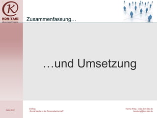 Zusammenfassung…




                             …und Umsetzung


              Vortrag                                    Hanna Krieg - www.kon-taki.de
Seite 36/41
              „Social Media in der Personalwirtschaft“          beratung@kon-taki.de
 