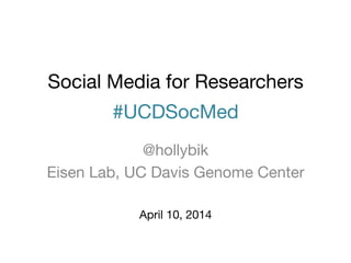 Social Media for Researchers
#UCDSocMed
@hollybik
Eisen Lab, UC Davis Genome Center
April 10, 2014
 