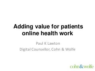 Adding value for patients
online health work
Paul K Lawton
Digital Counsellor, Cohn & Wolfe

 