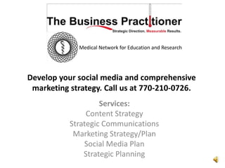 Medical Network for Education and Research




Develop your social media and comprehensive
 marketing strategy. Call us at 770-210-0726.
                    Services:
                Content Strategy
           Strategic Communications
            Marketing Strategy/Plan
               Social Media Plan
               Strategic Planning
 
