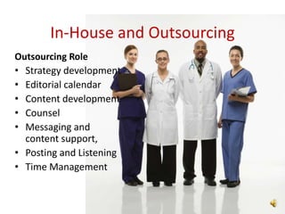 In-House and Outsourcing
Outsourcing Role
• Strategy development
• Editorial calendar
• Content development
• Counsel
• Messaging and
  content support,
• Posting and Listening
• Time Management
 