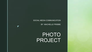 z
PHOTO
PROJECT
SOCIAL MEDIA COMMUNICATION
BY MACHELLE FRISBIE
 