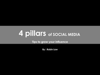 By : Robin Low 4 pillars  of SOCIAL MEDIA  Tips to grow your influence 