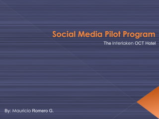 Social Media Pilot Program  The  Interlaken  OCT Hotel By:  Mauricio  Romero G. 