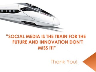 “ SOCIAL MEDIA IS THE TRAIN FOR THE FUTURE AND INNOVATION DON’T MISS IT!”   Thank You! 
