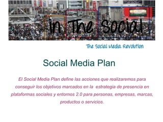 Social Media Plan
   El Social Media Plan define las acciones que realizaremos para
  conseguir los objetivos marcados en la estrategia de presencia en
plataformas sociales y entornos 2.0 para personas, empresas, marcas,
                       productos o servicios.
 