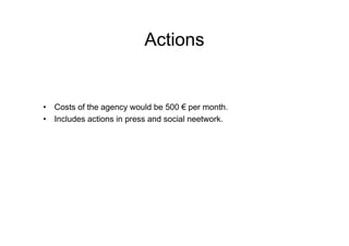 Actions


• Costs of the agency would be 500 € per month.
• Includes actions in press and social neetwork.
 