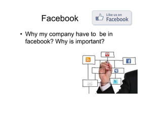 Facebook
• Why my company have to be in
  facebook? Why is important?
 