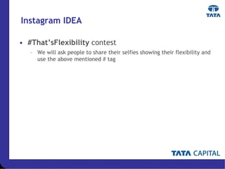 Instagram IDEA
• #That’sFlexibility contest
– We will ask people to share their selfies showing their flexibility and
use the above mentioned # tag
 