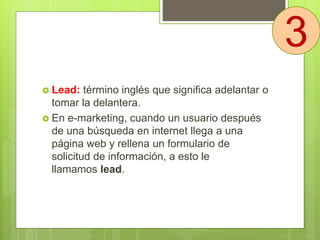  Lead: término inglés que significa adelantar o
tomar la delantera.
 En e-marketing, cuando un usuario después
de una bú...