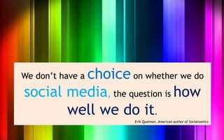 choice on whether we do
We don’t have a

social media, the question is how
       well we do it.
                    Erik Qualman, American author of Socialnomics
 