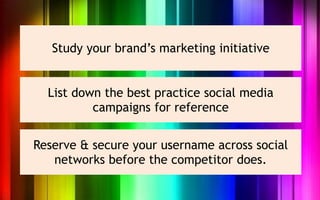 Study your brand’s marketing initiative


  List down the best practice social media
          campaigns for reference


R...