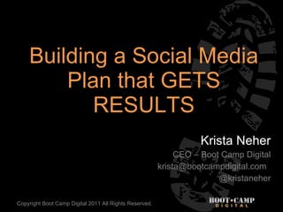 Building a Social Media Plan that GETS RESULTS Krista Neher CEO – Boot Camp Digital [email_address] @kristaneher Copyright Boot Camp Digital 2011 All Rights Reserved. 