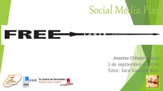 Social Media Plan 
Arantxa Urbano Duque 
3 de septiembre de 2014 
Tutor: Sara Gonzalo Rojo 
 