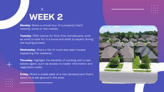 WEEK 2
Monday: Share a virtual tour of a property that's
recently come on the market.
Tuesday: Offer advice for first-time...