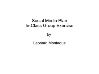 Social Media Plan In-Class Group Exercise by  Leonard Montaque   