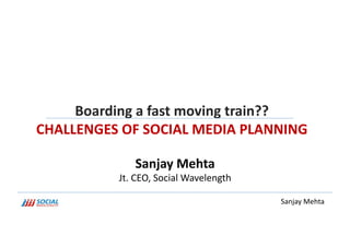 Boarding	
  a	
  fast	
  moving	
  train??	
  	
  
CHALLENGES	
  OF	
  SOCIAL	
  MEDIA	
  PLANNING	
  	
  

                     Sanjay	
  Mehta	
  
                Jt.	
  CEO,	
  Social	
  Wavelength	
  

                                                          Sanjay	
  Mehta	
  
 