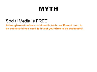 MYTH
Social Media is FREE!
Although most online social media tools are Free of cost, to
be successful you need to invest your time to be successful.
 