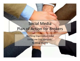Social Media 
Plan of Action for Brokers
     “Building Organization Value 
      Using Low Cost Methods”
           By Doug Devitre
 