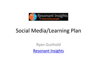 Social Media/Learning Plan

       Ryan Gunhold
      Resonant Insights
 
