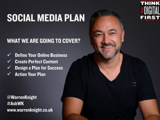SOCIAL MEDIA PLAN
WHAT WE ARE GOING TO COVER?
ü  Define Your Online Business
ü  Create Perfect Content
ü  Design a Plan for Success
ü  Action Your Plan
@WarrenKnight
#AskWK
www.warrenknight.co.uk
 
