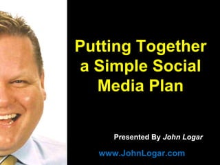 www.JohnLogar.com Presented By  John Logar Putting Together a Simple Social Media Plan 