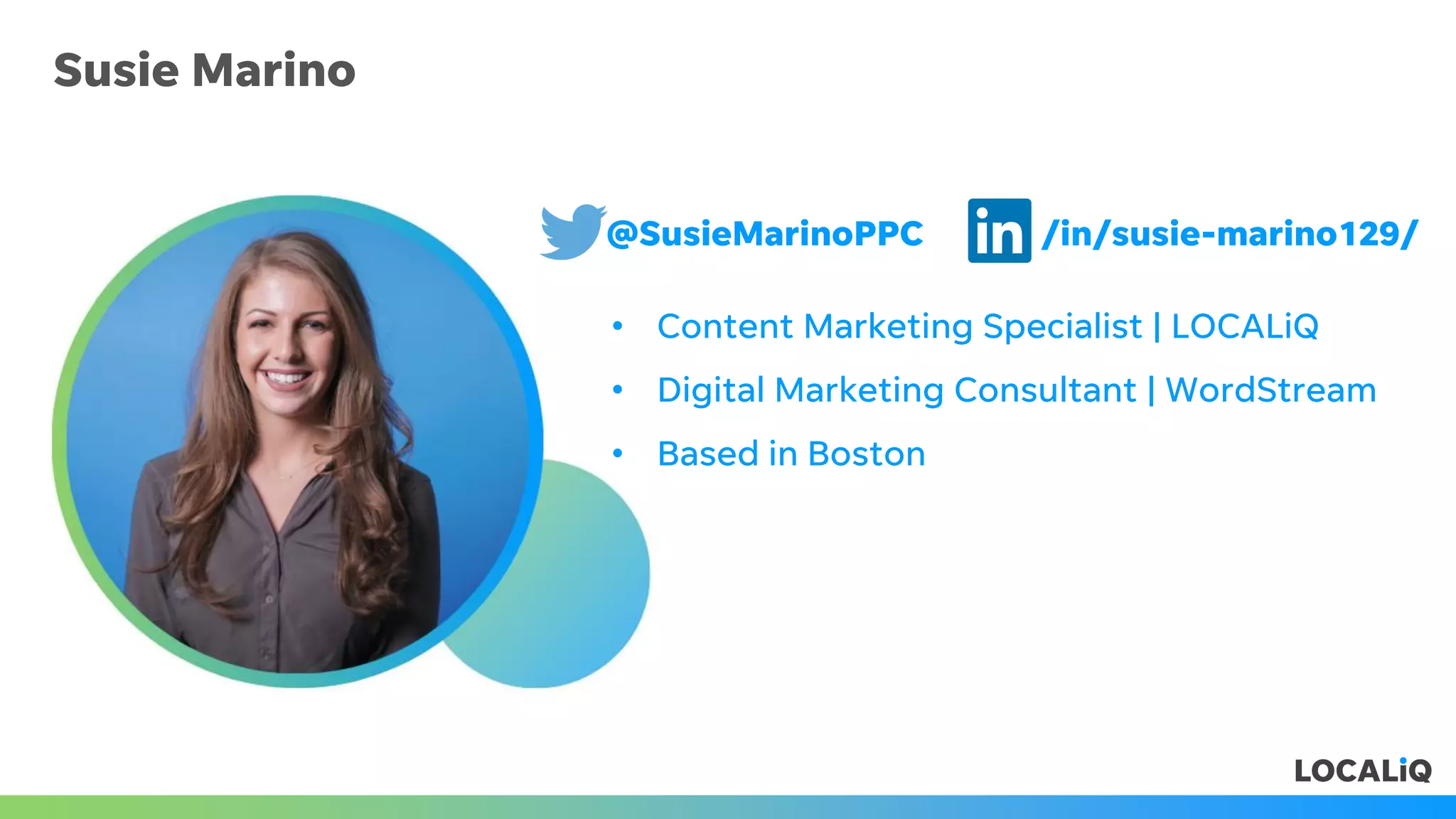 Susie Marino
• Content Marketing Specialist | LOCALiQ
• Digital Marketing Consultant | WordStream
• Based in Boston
@SusieMarinoPPC /in/susie-marino129/
 