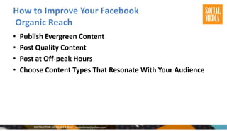 How to Improve Your Facebook
Organic Reach
• Publish Evergreen Content
• Post Quality Content
• Post at Off-peak Hours
• Choose Content Types That Resonate With Your Audience
 