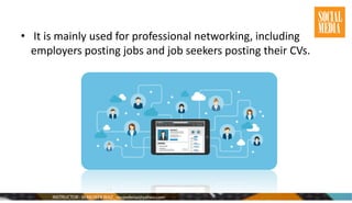 • It is mainly used for professional networking, including
employers posting jobs and job seekers posting their CVs.
 