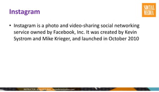 Instagram
• Instagram is a photo and video-sharing social networking
service owned by Facebook, Inc. It was created by Kevin
Systrom and Mike Krieger, and launched in October 2010
 