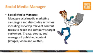 Social Media Manager
• Social Media Manager.
Manage social media marketing
campaigns and day-to-day activities
including: Develop relevant content
topics to reach the company's target
customers. Create, curate, and
manage all published content
(images, video and written).
 
