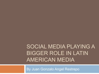 SOCIAL MEDIA PLAYING A
BIGGER ROLE IN LATIN
AMERICAN MEDIA
By Juan Gonzalo Angel Restrepo

 