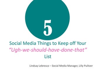5Social Media Things to Keep off Your
“Ugh-we-should-have-done-that”
List
Lindsay Lebresco – Social Media Manager, Lilly Pulitzer
 