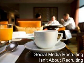 Social Media Recruiting
  Isn’t About Recruiting
 