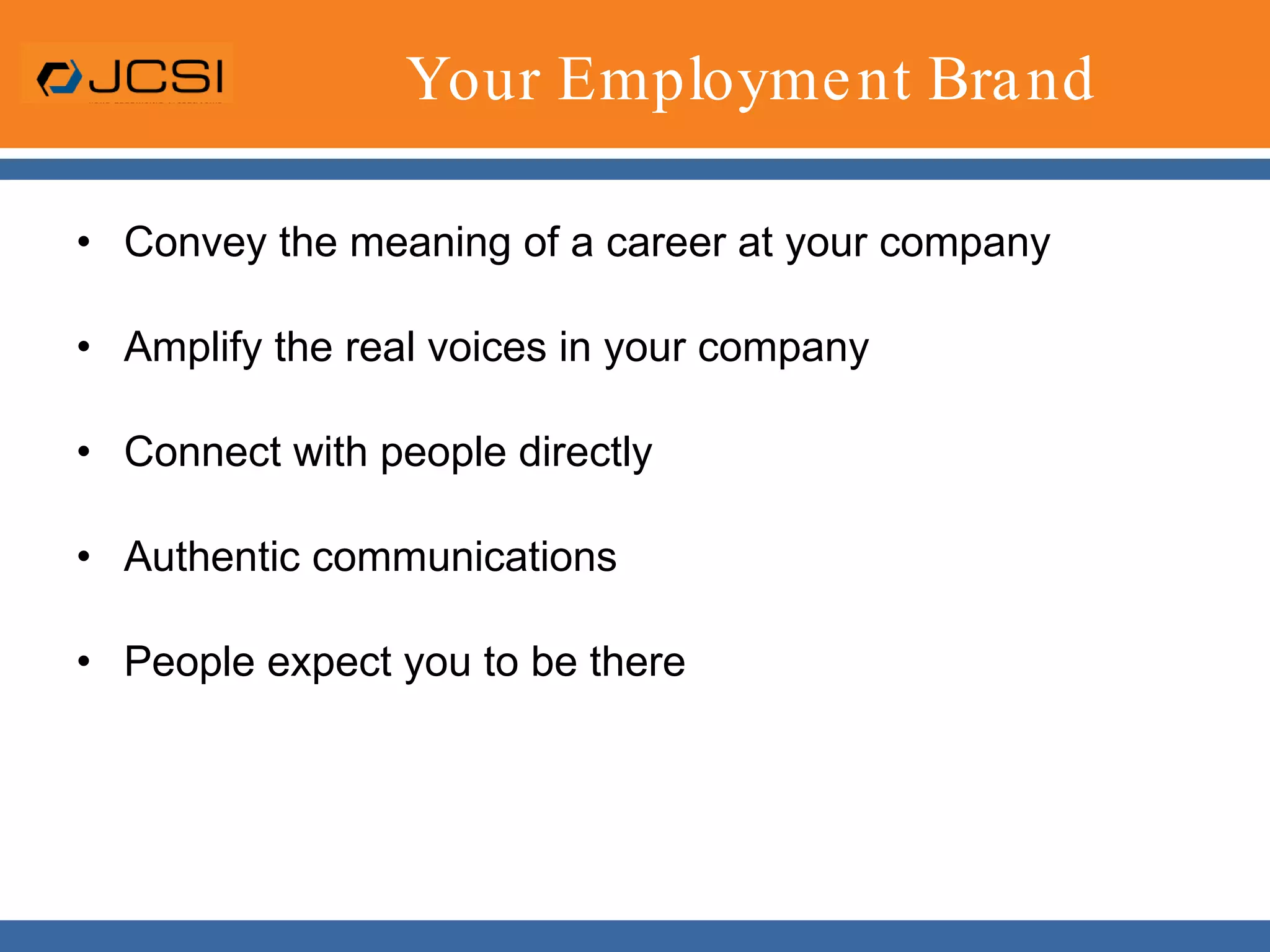 Your Employment BrandConvey the meaning of a career at your companyAmplify the real voices in your companyConnect with people directlyAuthentic communicationsPeople expect you to be there