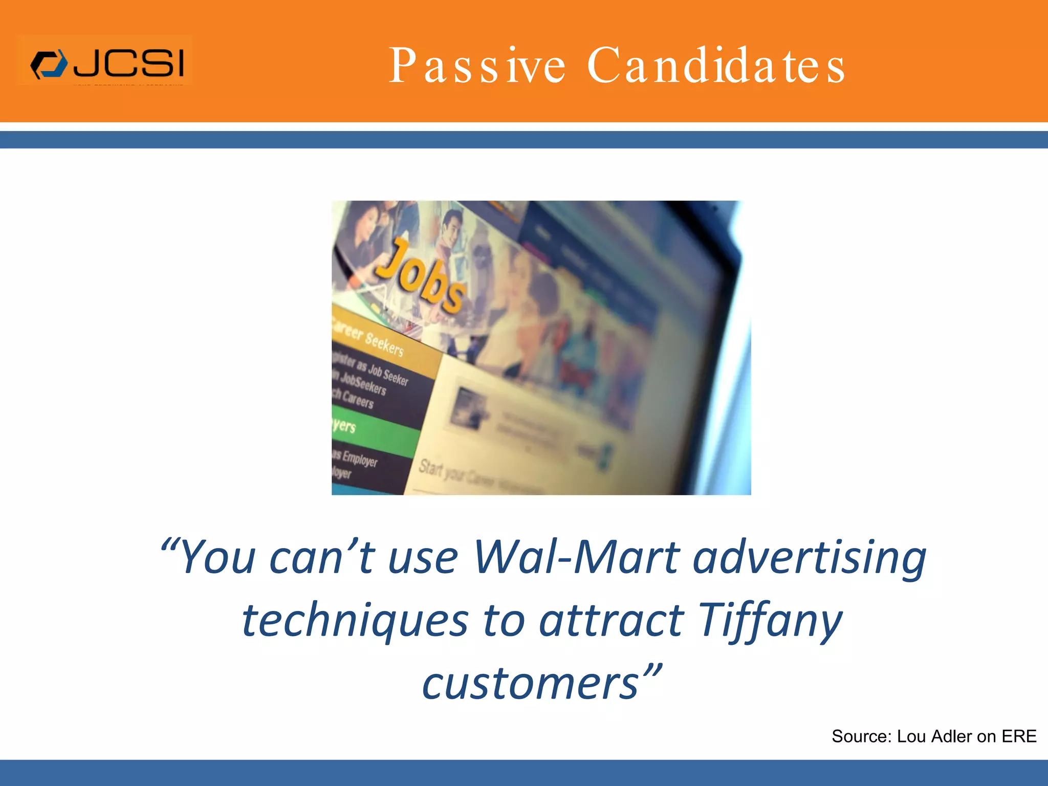Passive Candidates“You can’t use Wal-Mart advertising techniques to attract Tiffany customers”Source: Lou Adler on ERE
