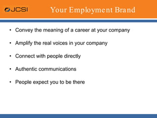 Your Employment BrandConvey the meaning of a career at your companyAmplify the real voices in your companyConnect with people directlyAuthentic communicationsPeople expect you to be there