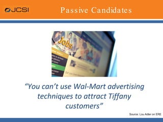 Passive Candidates“You can’t use Wal-Mart advertising techniques to attract Tiffany customers”Source: Lou Adler on ERE