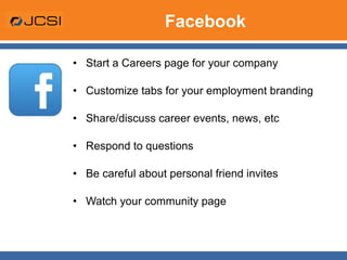 Facebook Start a Careers page for your company Customize tabs for your employment branding  Share/discuss career events, news, etc Respond to questions Be careful about personal friend invites Watch your community page 