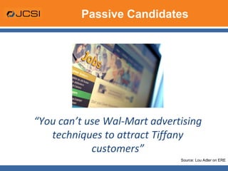 Passive Candidates “ You can’t use Wal-Mart advertising techniques to attract Tiffany customers” Source: Lou Adler on ERE 
