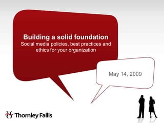Building a solid foundation
Social media policies, best practices and
       ethics for your organization



                                       May 14, 2009
 