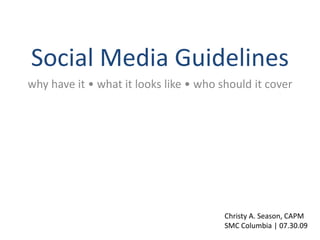 Social Media Guidelines why have it • what it looks like • who should it cover Christy A. Season, CAPM SMC Columbia | 07.30.09 